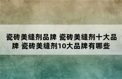 瓷砖美缝剂品牌 瓷砖美缝剂十大品牌 瓷砖美缝剂10大品牌有哪些